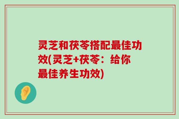 灵芝和茯苓搭配佳功效(灵芝+茯苓：给你佳养生功效)