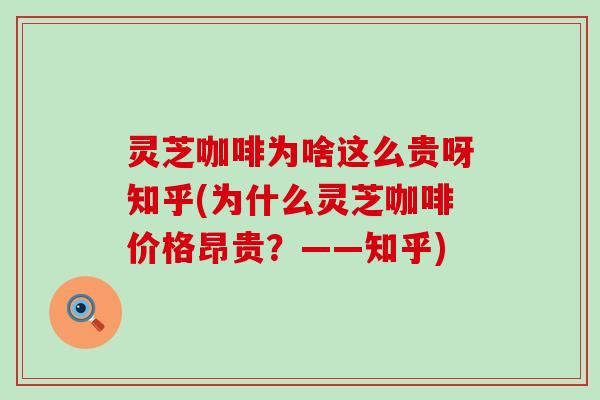 灵芝咖啡为啥这么贵呀知乎(为什么灵芝咖啡价格昂贵？——知乎)