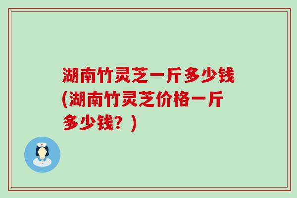 湖南竹灵芝一斤多少钱(湖南竹灵芝价格一斤多少钱？)