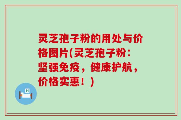 灵芝孢子粉的用处与价格图片(灵芝孢子粉：坚强免疫，健康护航，价格实惠！)