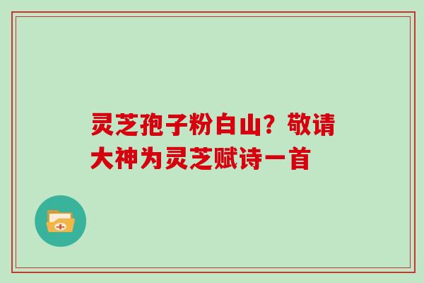 灵芝孢子粉白山？敬请大神为灵芝赋诗一首