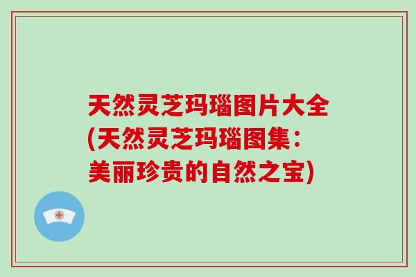 天然灵芝玛瑙图片大全(天然灵芝玛瑙图集：美丽珍贵的自然之宝)