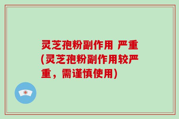 灵芝孢粉副作用 严重(灵芝孢粉副作用较严重，需谨慎使用)