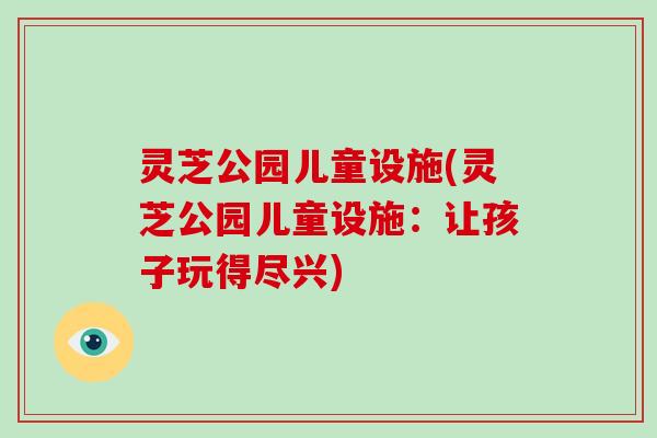 灵芝公园儿童设施(灵芝公园儿童设施：让孩子玩得尽兴)