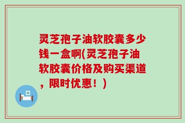 灵芝孢子油软胶囊多少钱一盒啊(灵芝孢子油软胶囊价格及购买渠道，限时优惠！)