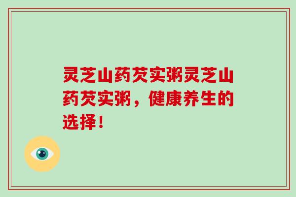 灵芝山药芡实粥灵芝山药芡实粥，健康养生的选择！