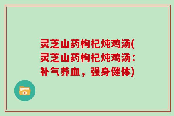 灵芝山药枸杞炖鸡汤(灵芝山药枸杞炖鸡汤：，强身健体)