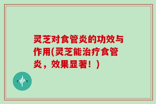 灵芝对食管炎的功效与作用(灵芝能食管炎，效果显著！)