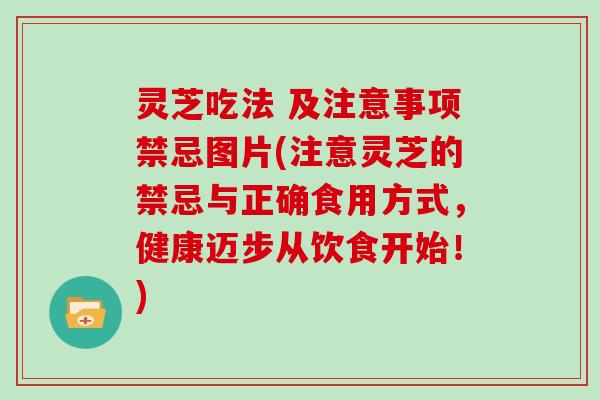 灵芝吃法 及注意事项禁忌图片(注意灵芝的禁忌与正确食用方式，健康迈步从饮食开始！)