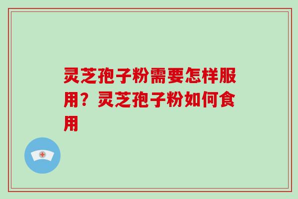 灵芝孢子粉需要怎样服用？灵芝孢子粉如何食用