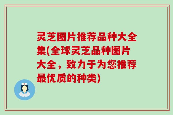 灵芝图片推荐品种大全集(全球灵芝品种图片大全，致力于为您推荐优质的种类)