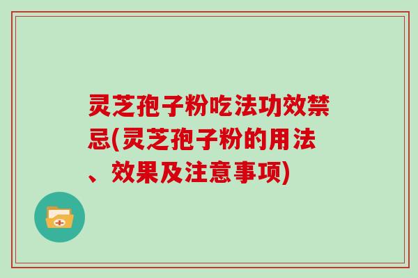 灵芝孢子粉吃法功效禁忌(灵芝孢子粉的用法、效果及注意事项)