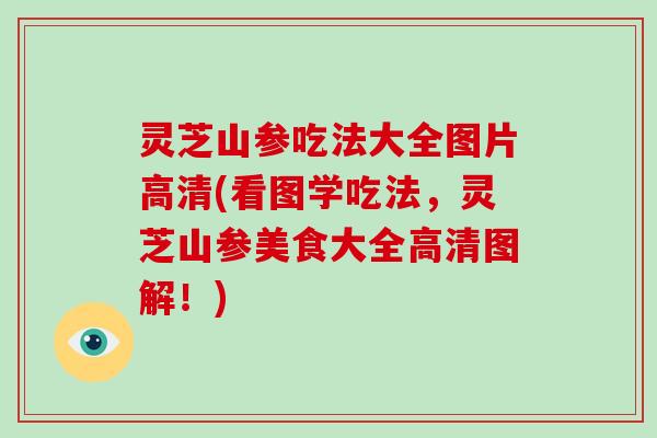 灵芝山参吃法大全图片高清(看图学吃法，灵芝山参美食大全高清图解！)