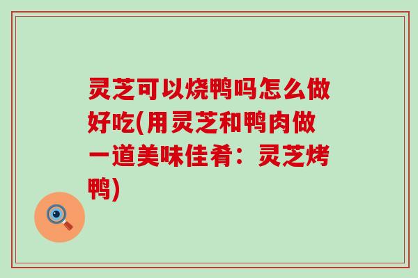 灵芝可以烧鸭吗怎么做好吃(用灵芝和鸭肉做一道美味佳肴：灵芝烤鸭)