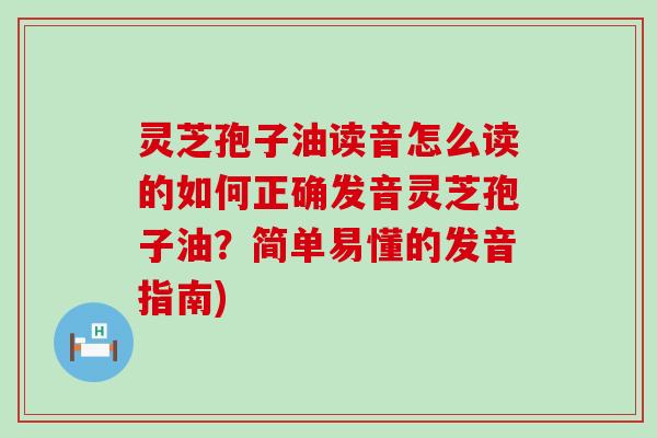 灵芝孢子油读音怎么读的如何正确发音灵芝孢子油？简单易懂的发音指南)