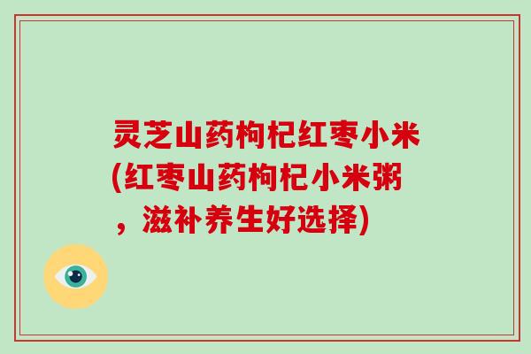 灵芝山药枸杞红枣小米(红枣山药枸杞小米粥，滋补养生好选择)