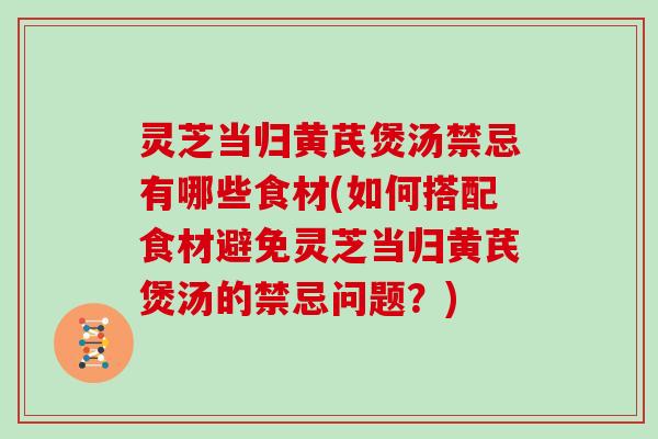 灵芝当归黄芪煲汤禁忌有哪些食材(如何搭配食材避免灵芝当归黄芪煲汤的禁忌问题？)