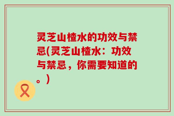 灵芝山楂水的功效与禁忌(灵芝山楂水：功效与禁忌，你需要知道的。)