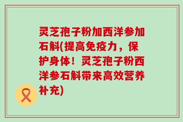 灵芝孢子粉加西洋参加石斛(提高免疫力，保护身体！灵芝孢子粉西洋参石斛带来高效营养补充)