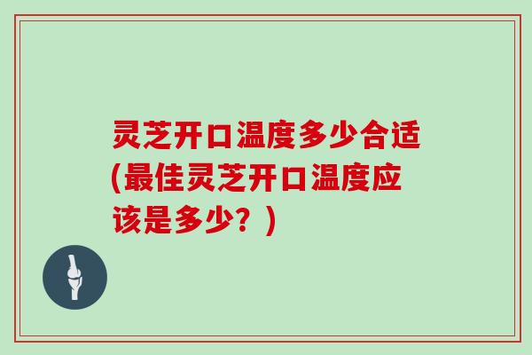 灵芝开口温度多少合适(佳灵芝开口温度应该是多少？)