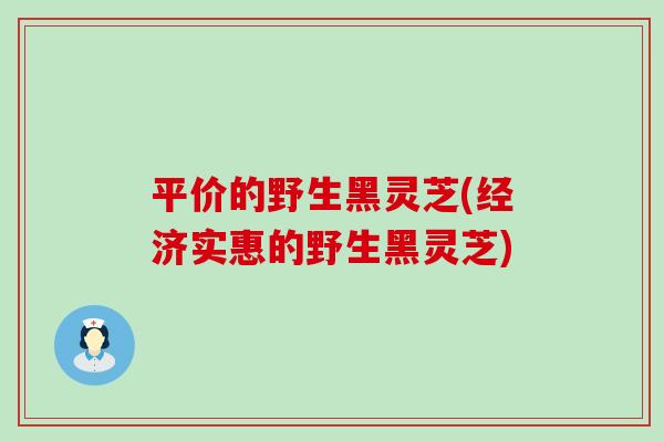 平价的野生黑灵芝(经济实惠的野生黑灵芝)