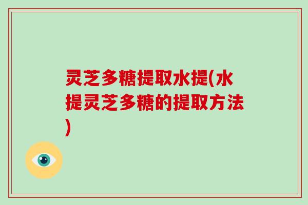 灵芝多糖提取水提(水提灵芝多糖的提取方法)