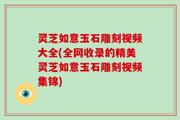 灵芝如意玉石雕刻视频大全(全网收录的精美灵芝如意玉石雕刻视频集锦)