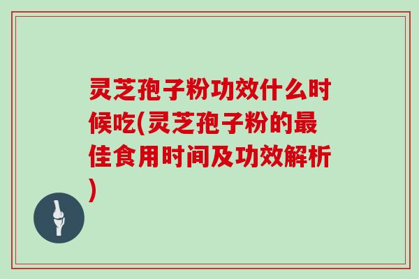 灵芝孢子粉功效什么时候吃(灵芝孢子粉的佳食用时间及功效解析)