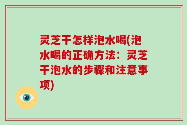 灵芝干怎样泡水喝(泡水喝的正确方法：灵芝干泡水的步骤和注意事项)