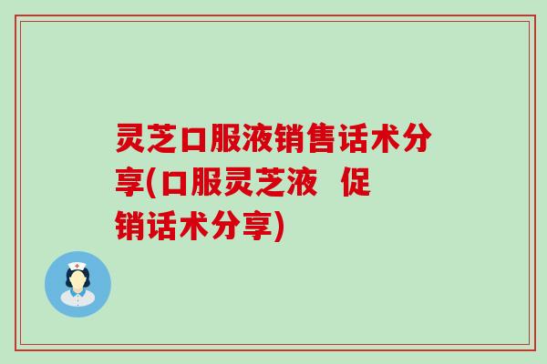 灵芝口服液销售话术分享(口服灵芝液  促销话术分享)