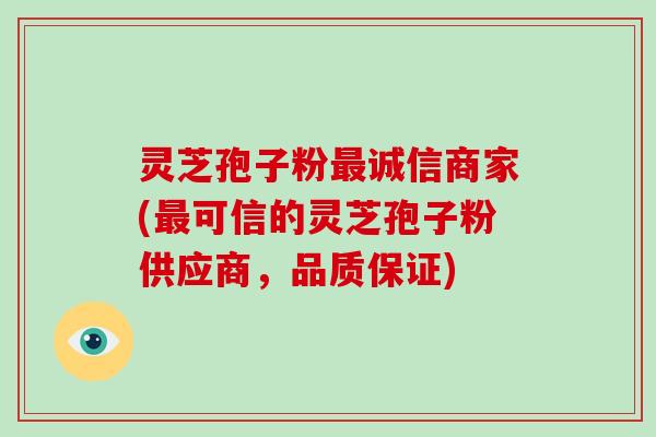 灵芝孢子粉诚信商家(可信的灵芝孢子粉供应商，品质保证)