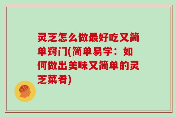 灵芝怎么做好吃又简单窍门(简单易学：如何做出美味又简单的灵芝菜肴)