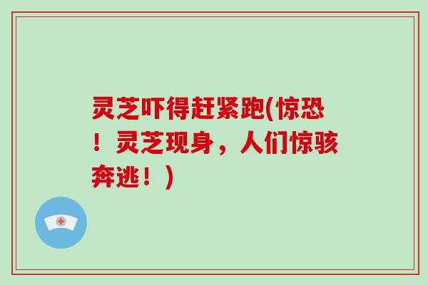 灵芝吓得赶紧跑(惊恐！灵芝现身，人们惊骇奔逃！)