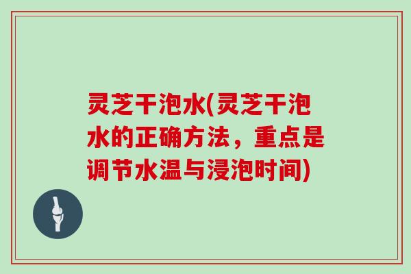 灵芝干泡水(灵芝干泡水的正确方法，重点是调节水温与浸泡时间)