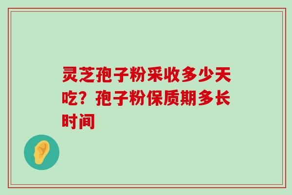 灵芝孢子粉采收多少天吃？孢子粉保质期多长时间