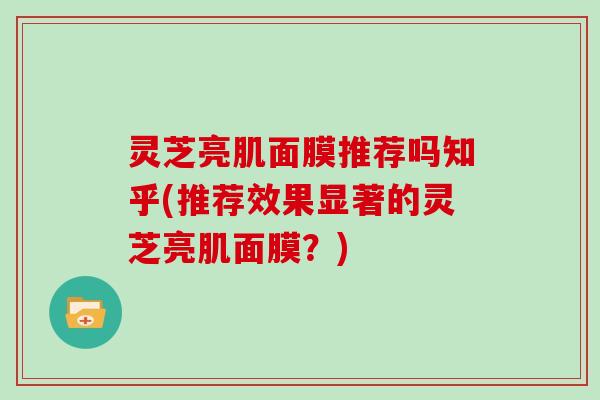 灵芝亮肌面膜推荐吗知乎(推荐效果显著的灵芝亮肌面膜？)