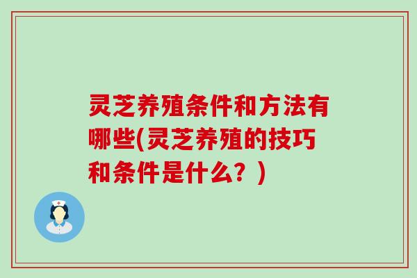 灵芝养殖条件和方法有哪些(灵芝养殖的技巧和条件是什么？)