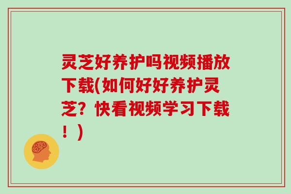 灵芝好养护吗视频播放下载(如何好好养护灵芝？快看视频学习下载！)