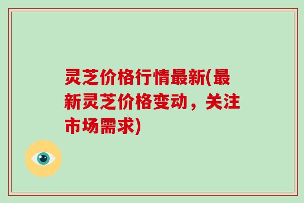 灵芝价格行情新(新灵芝价格变动，关注市场需求)