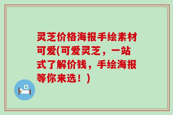 灵芝价格海报手绘素材可爱(可爱灵芝，一站式了解价钱，手绘海报等你来选！)