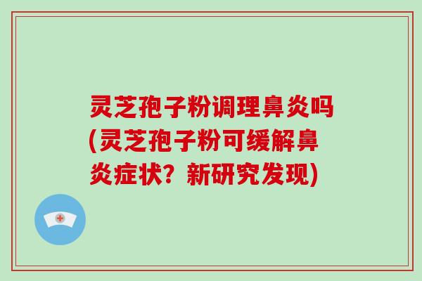 灵芝孢子粉调理吗(灵芝孢子粉可缓解症状？新研究发现)