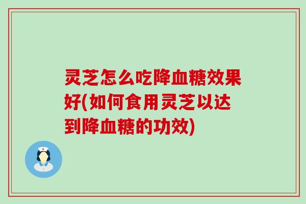 灵芝怎么吃降效果好(如何食用灵芝以达到降的功效)