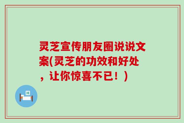 灵芝宣传朋友圈说说文案(灵芝的功效和好处，让你惊喜不已！)