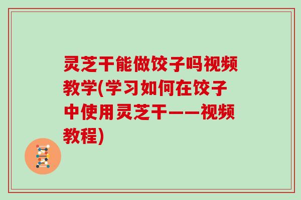 灵芝干能做饺子吗视频教学(学习如何在饺子中使用灵芝干——视频教程)