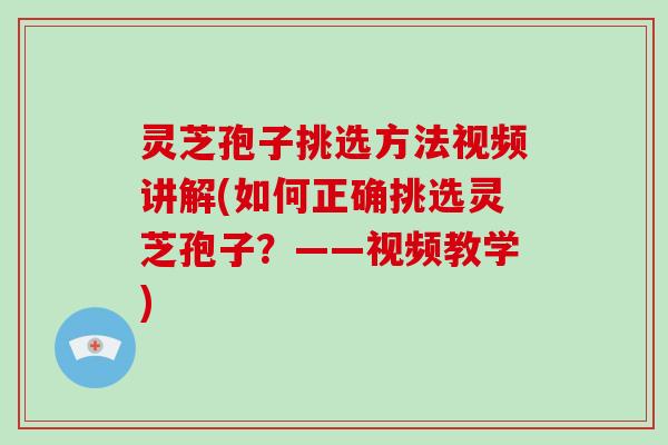 灵芝孢子挑选方法视频讲解(如何正确挑选灵芝孢子？——视频教学)