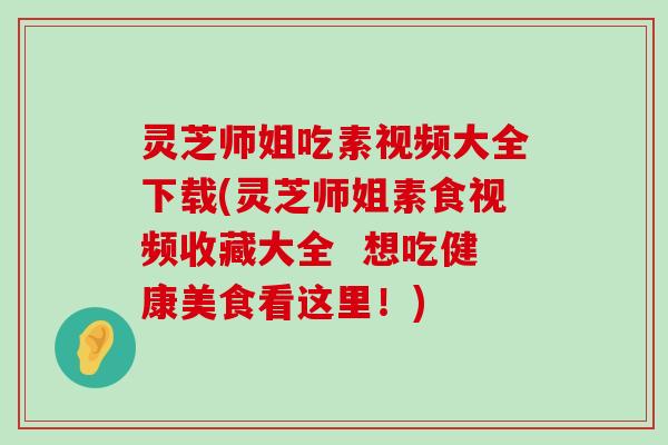 灵芝师姐吃素视频大全下载(灵芝师姐素食视频收藏大全  想吃健康美食看这里！)