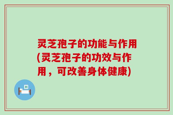 灵芝孢子的功能与作用(灵芝孢子的功效与作用，可改善身体健康)