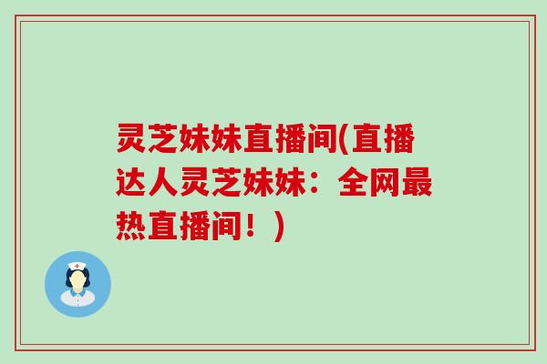 灵芝妹妹直播间(直播达人灵芝妹妹：全网热直播间！)