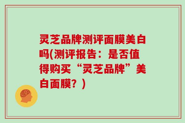 灵芝品牌测评面膜美白吗(测评报告：是否值得购买“灵芝品牌”美白面膜？)