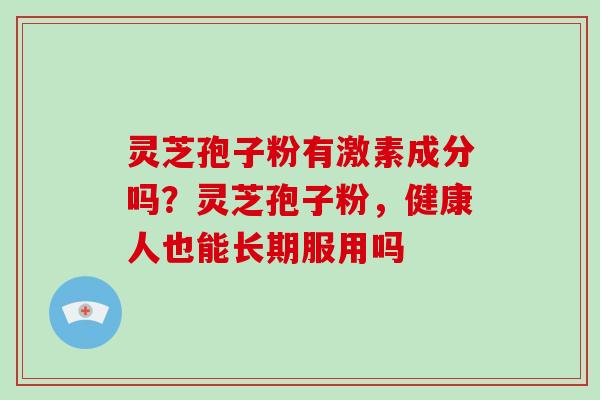 灵芝孢子粉有激素成分吗？灵芝孢子粉，健康人也能长期服用吗